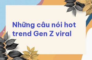 Tìm hiểu những câu nói HOT trend Gen Z cực viral