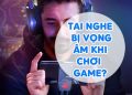 Tai Nghe Bị Vọng Âm Khi Chơi Game, Thủ Thuật Xử Lí