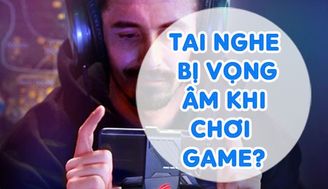 Tai Nghe Bị Vọng Âm Khi Chơi Game, Thủ Thuật Xử Lí