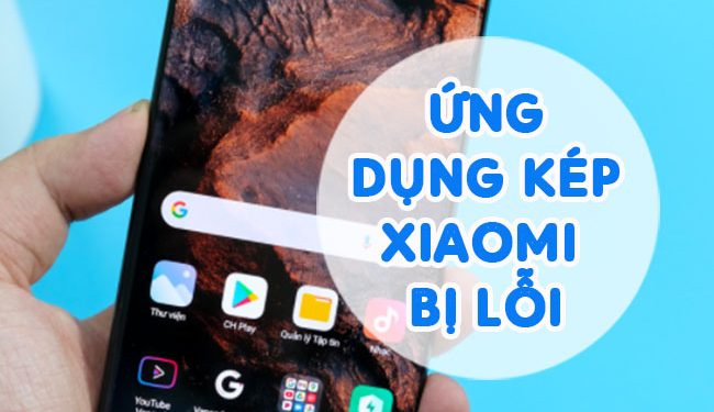 Ứng Dụng Kép Xiaomi Bị Lỗi Mẹo Nào Khắc Phục?