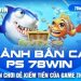Sảnh Bắn cá PS 78win – Sân chơi dễ kiếm tiền của game thủ
