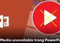 lỗi Media unavailable trong PowerPoint