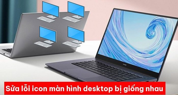 Sửa lỗi icon màn hình desktop bị giống nhau nhanh lẹ và đơn giản