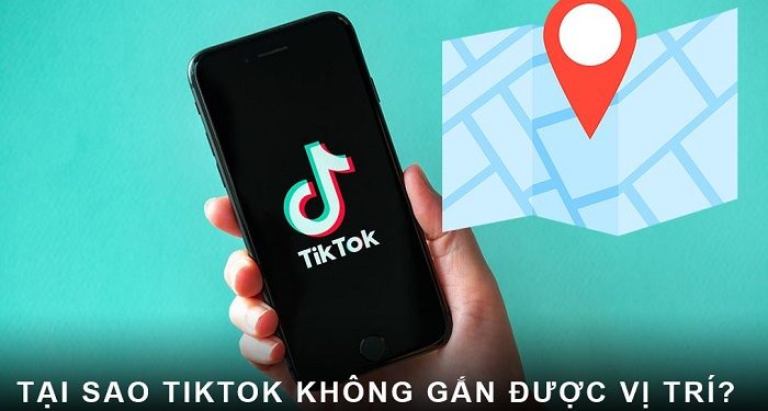Tại sao TikTok không gắn được vị trí